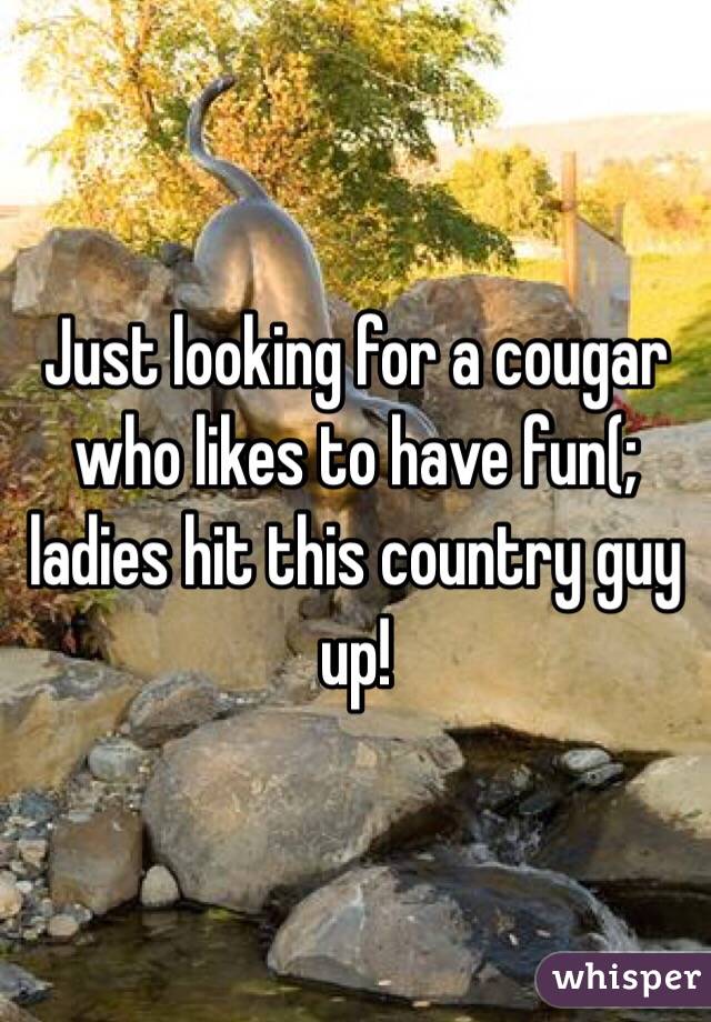 Just looking for a cougar who likes to have fun(; ladies hit this country guy up!