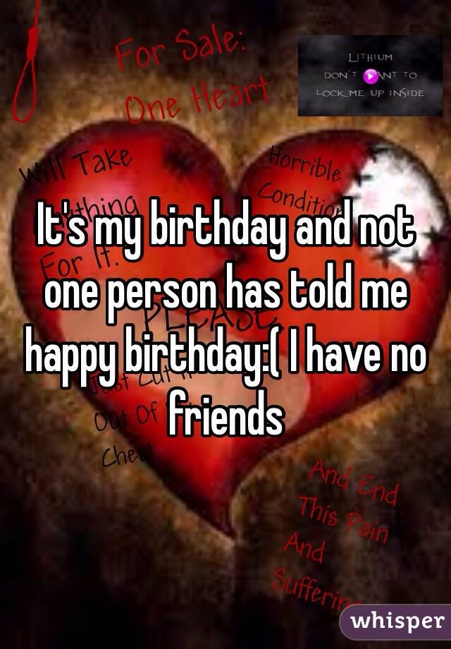 It's my birthday and not one person has told me happy birthday:( I have no friends 