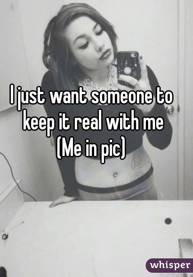 I just want someone to keep it real with me
(Me in pic)