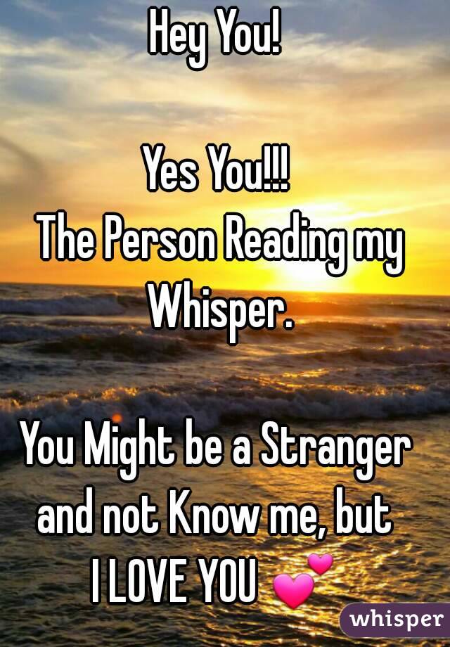 Hey You!

Yes You!!!
 The Person Reading my Whisper.

You Might be a Stranger and not Know me, but 
I LOVE YOU 💕 