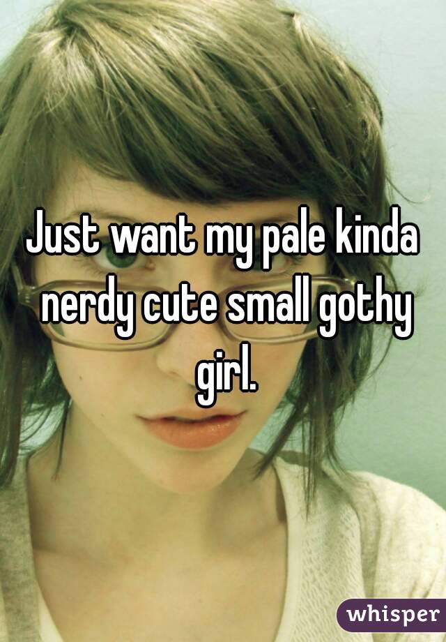 Just want my pale kinda nerdy cute small gothy girl.
