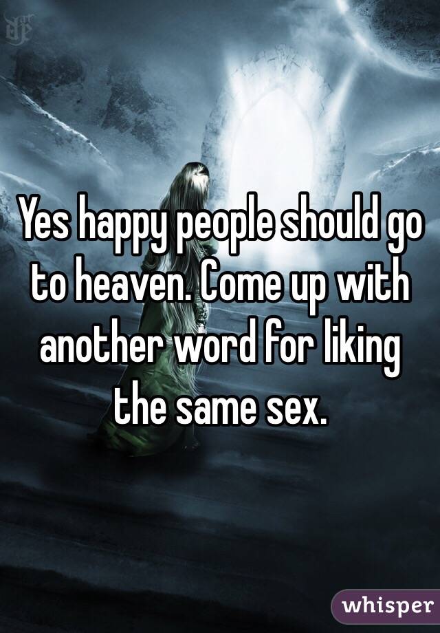 Yes happy people should go to heaven. Come up with another word for liking the same sex. 