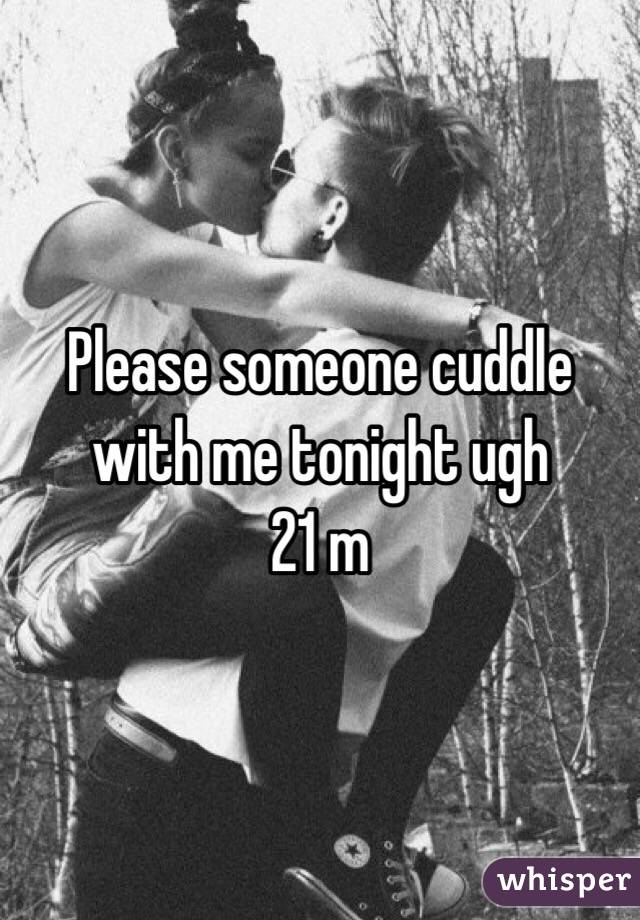 Please someone cuddle with me tonight ugh
21 m