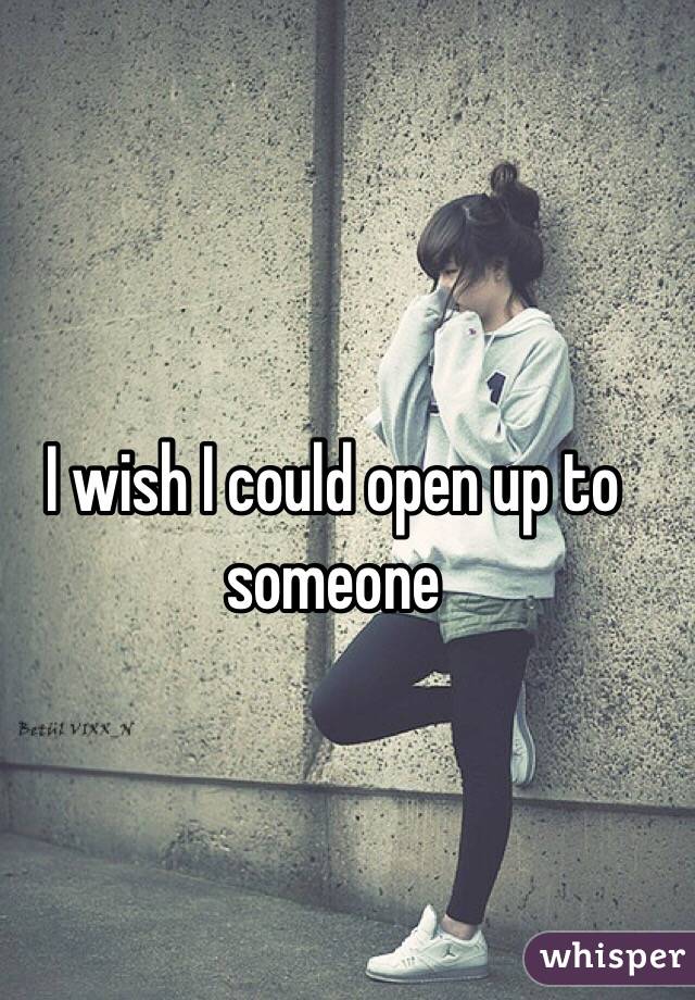 I wish I could open up to someone
