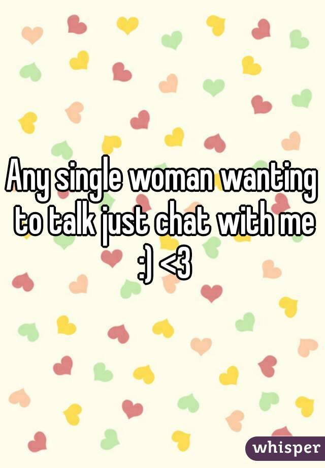 Any single woman wanting to talk just chat with me :) <3
