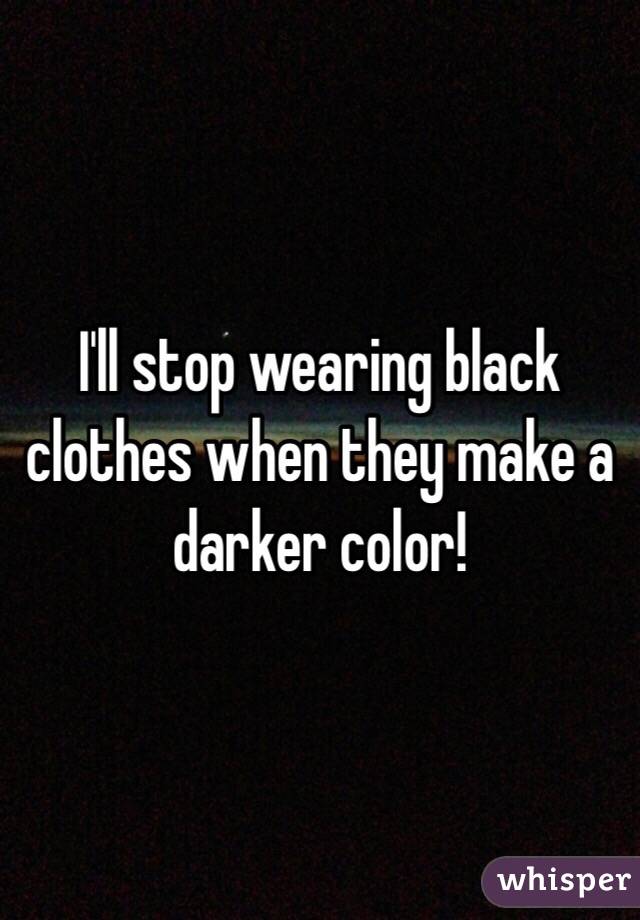 I'll stop wearing black clothes when they make a darker color!