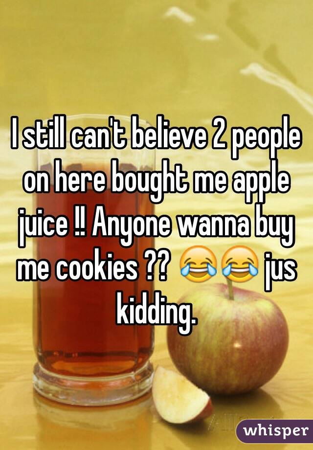 I still can't believe 2 people on here bought me apple juice !! Anyone wanna buy me cookies ?? 😂😂 jus kidding.