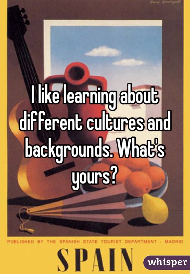 I like learning about different cultures and backgrounds. What's yours?