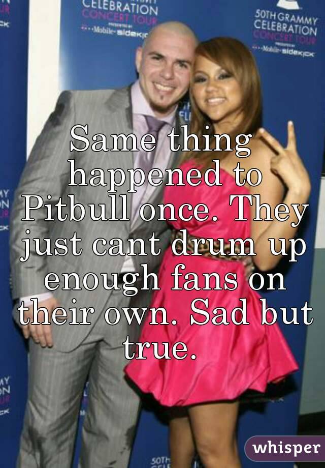 Same thing happened to Pitbull once. They just cant drum up enough fans on their own. Sad but true. 