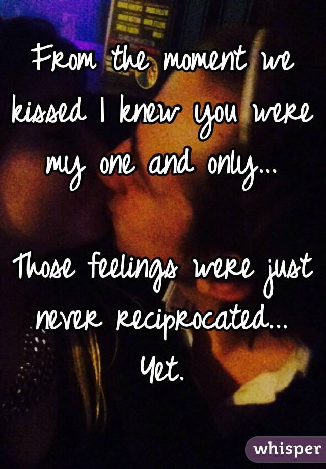 From the moment we kissed I knew you were my one and only...

Those feelings were just never reciprocated... Yet.