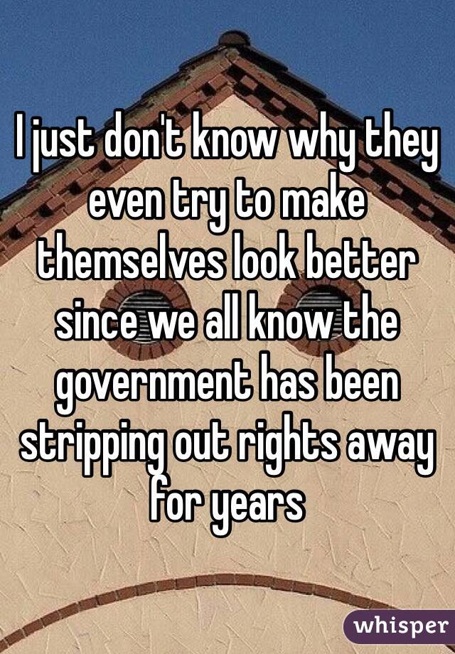 I just don't know why they even try to make themselves look better since we all know the government has been stripping out rights away for years