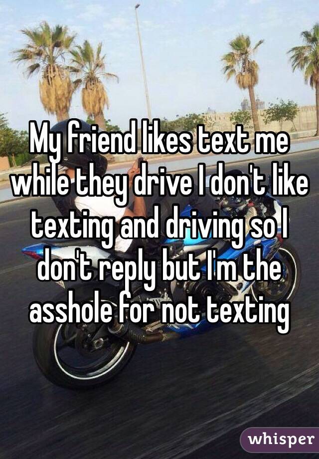 My friend likes text me while they drive I don't like texting and driving so I don't reply but I'm the asshole for not texting 