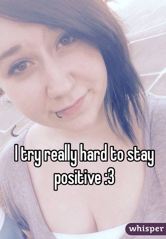 I try really hard to stay positive :3