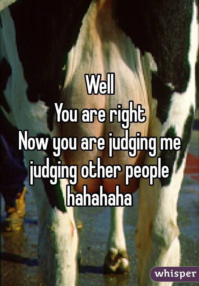 Well 
You are right
Now you are judging me judging other people hahahaha