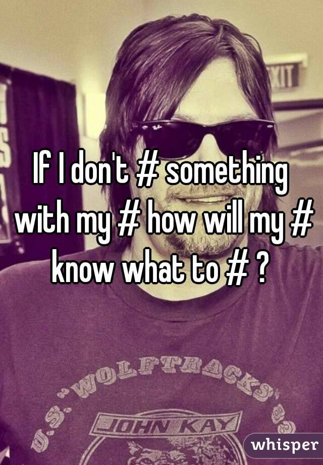 If I don't # something with my # how will my # know what to # ? 