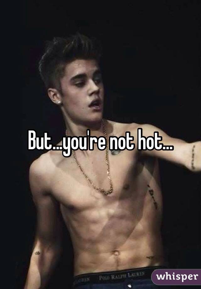 But...you're not hot...