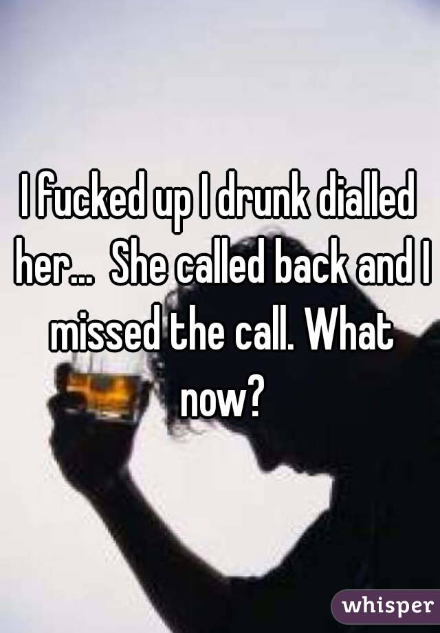 I fucked up I drunk dialled her...  She called back and I missed the call. What now?