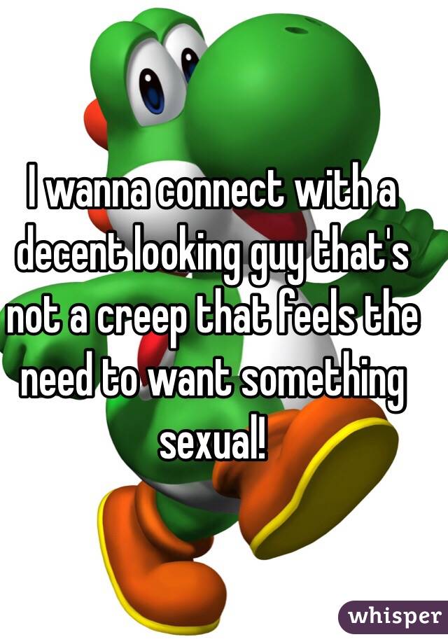I wanna connect with a decent looking guy that's not a creep that feels the need to want something sexual!