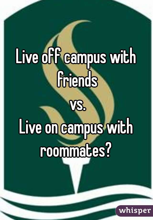 Live off campus with friends
 vs.
Live on campus with roommates? 