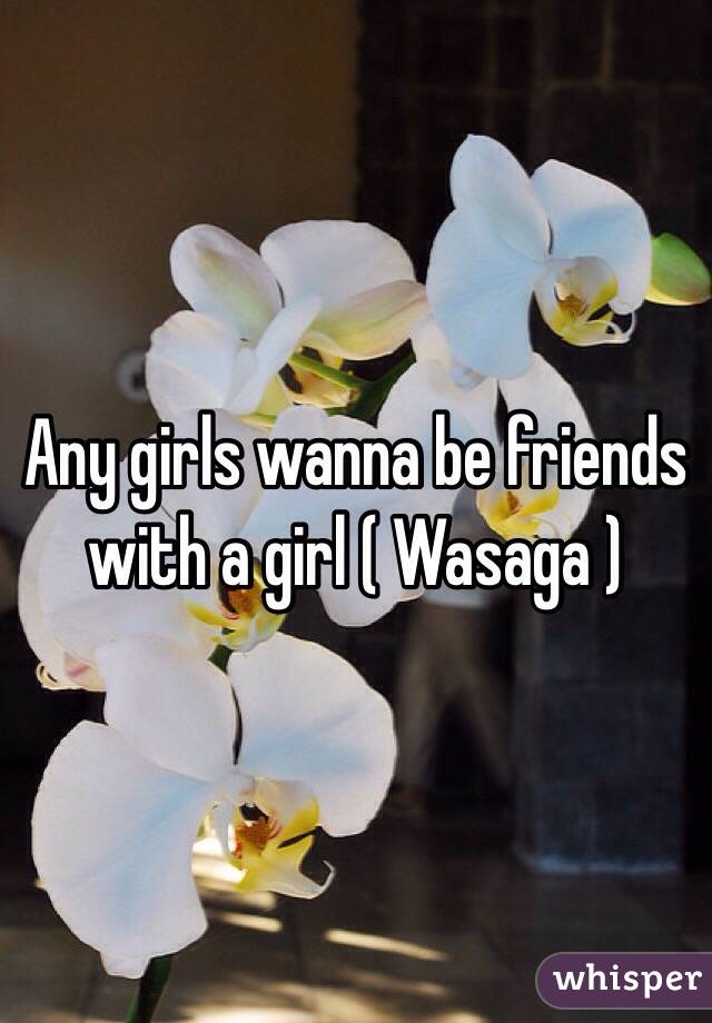 Any girls wanna be friends with a girl ( Wasaga )