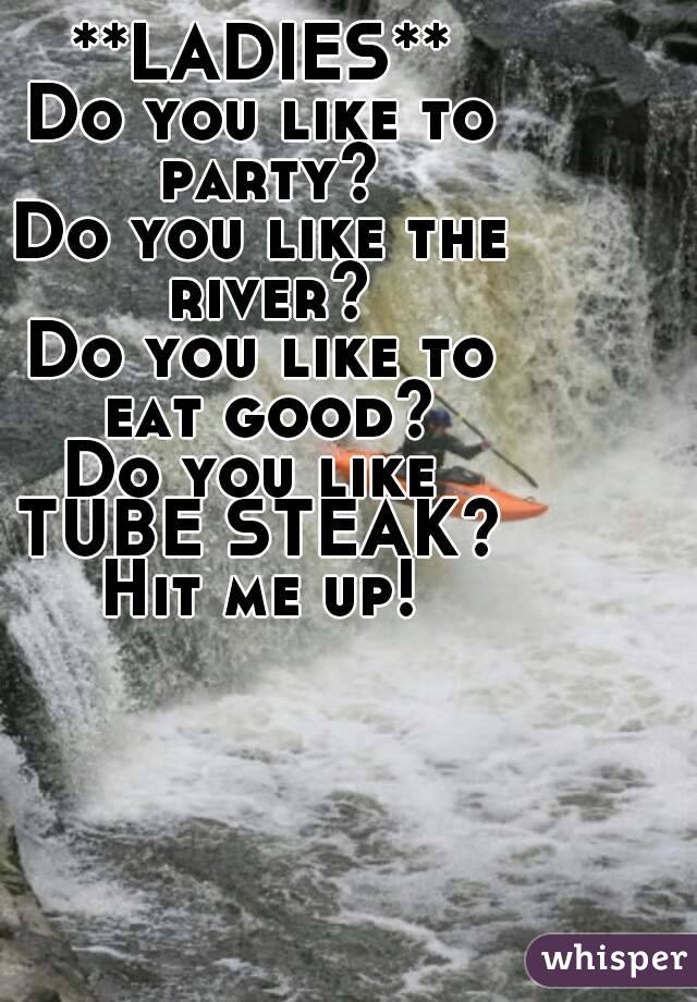 **LADIES**
Do you like to party?
Do you like the river?
Do you like to
 eat good?
Do you like 
TUBE STEAK?
Hit me up!
