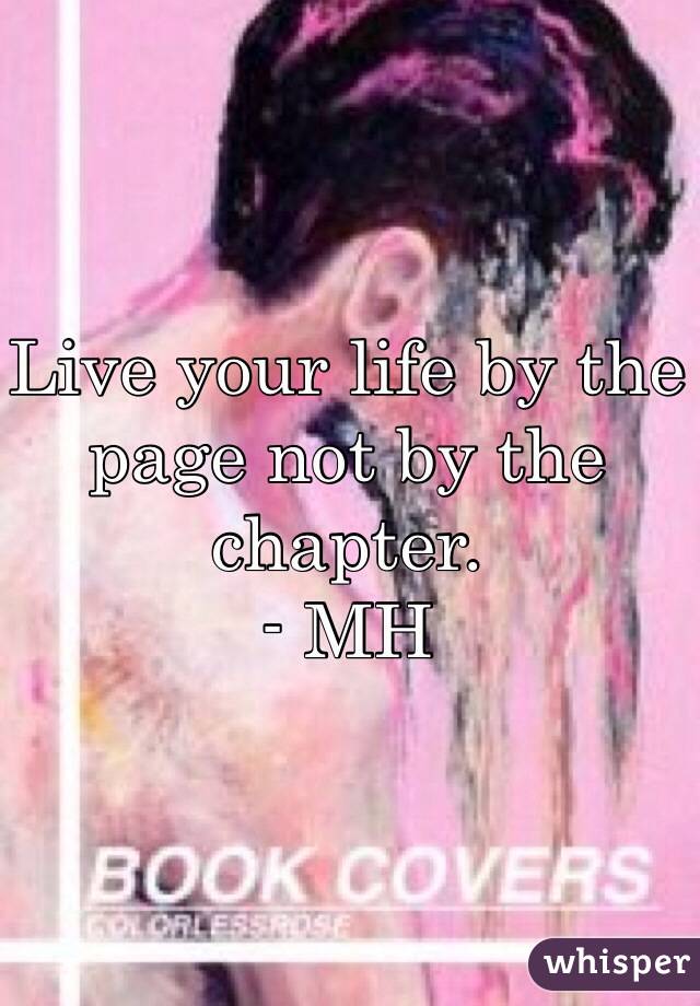 Live your life by the page not by the chapter. 
- MH