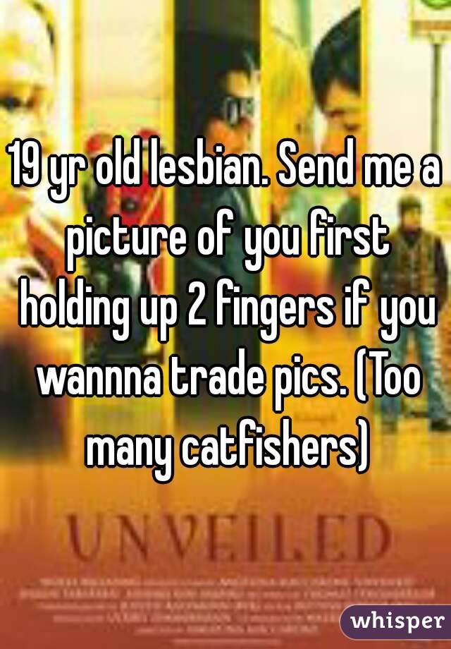 19 yr old lesbian. Send me a picture of you first holding up 2 fingers if you wannna trade pics. (Too many catfishers)