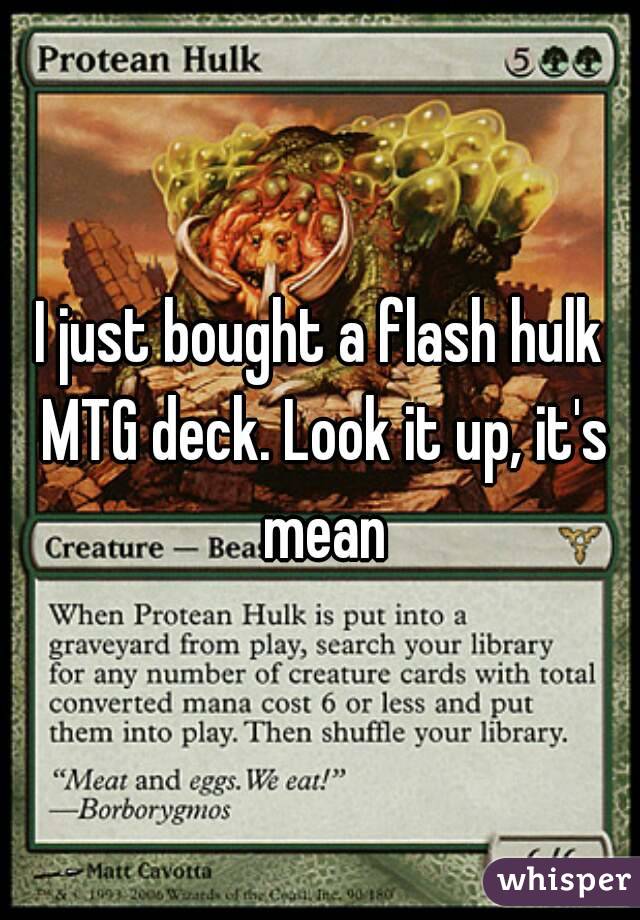 I just bought a flash hulk MTG deck. Look it up, it's mean
