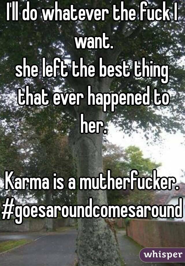 I'll do whatever the fuck I want.
she left the best thing that ever happened to her.

Karma is a mutherfucker.
#goesaroundcomesaround 
