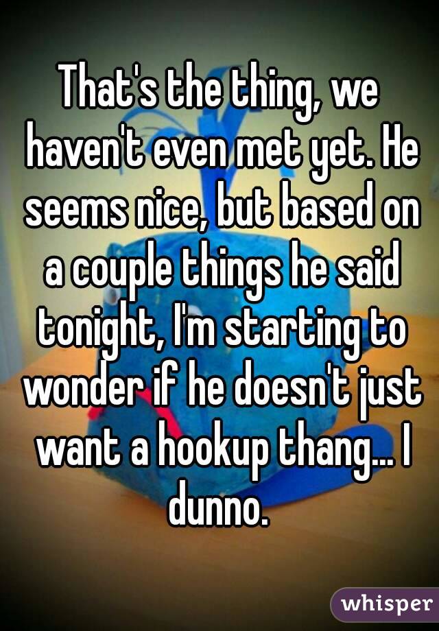 That's the thing, we haven't even met yet. He seems nice, but based on a couple things he said tonight, I'm starting to wonder if he doesn't just want a hookup thang... I dunno. 