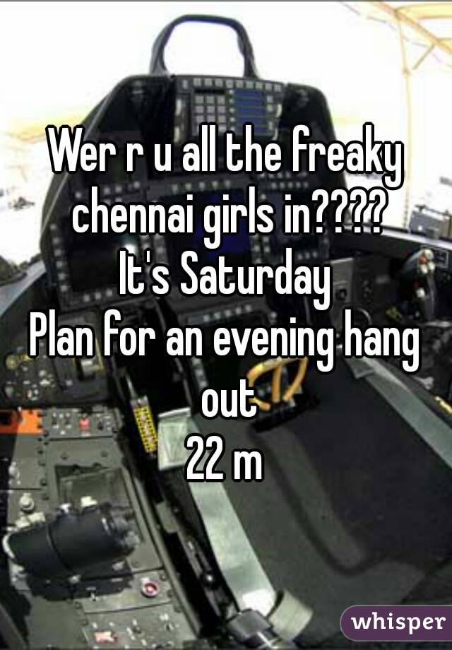 Wer r u all the freaky chennai girls in????
It's Saturday
Plan for an evening hang out
22 m