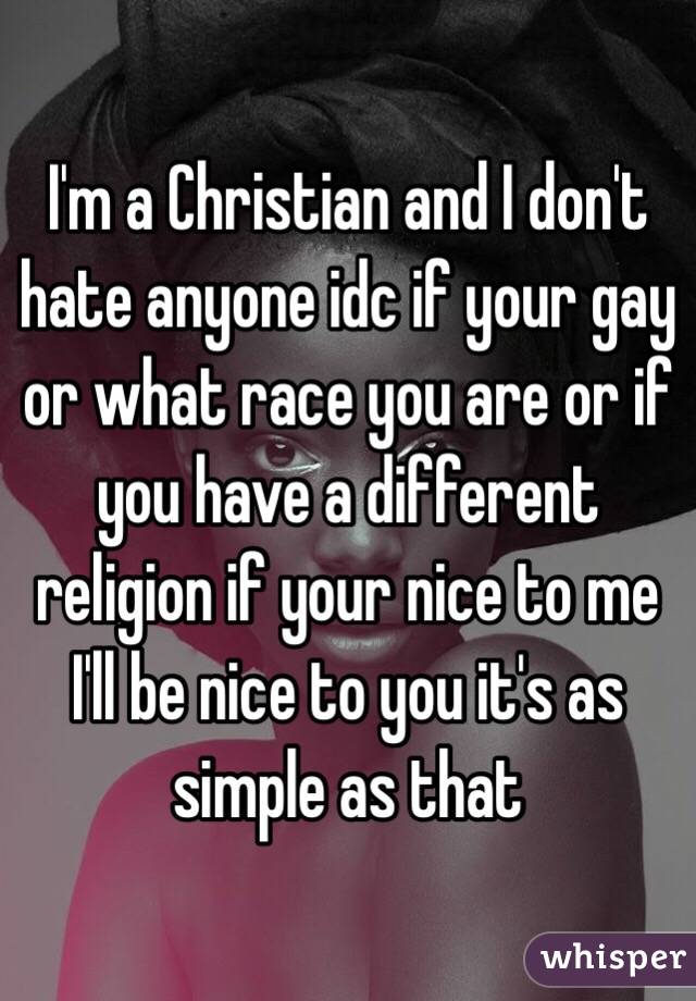 I'm a Christian and I don't hate anyone idc if your gay or what race you are or if you have a different religion if your nice to me I'll be nice to you it's as simple as that 