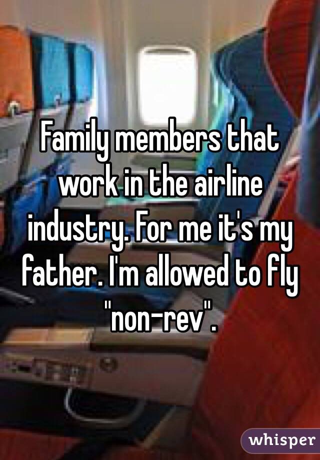 Family members that work in the airline industry. For me it's my father. I'm allowed to fly "non-rev". 