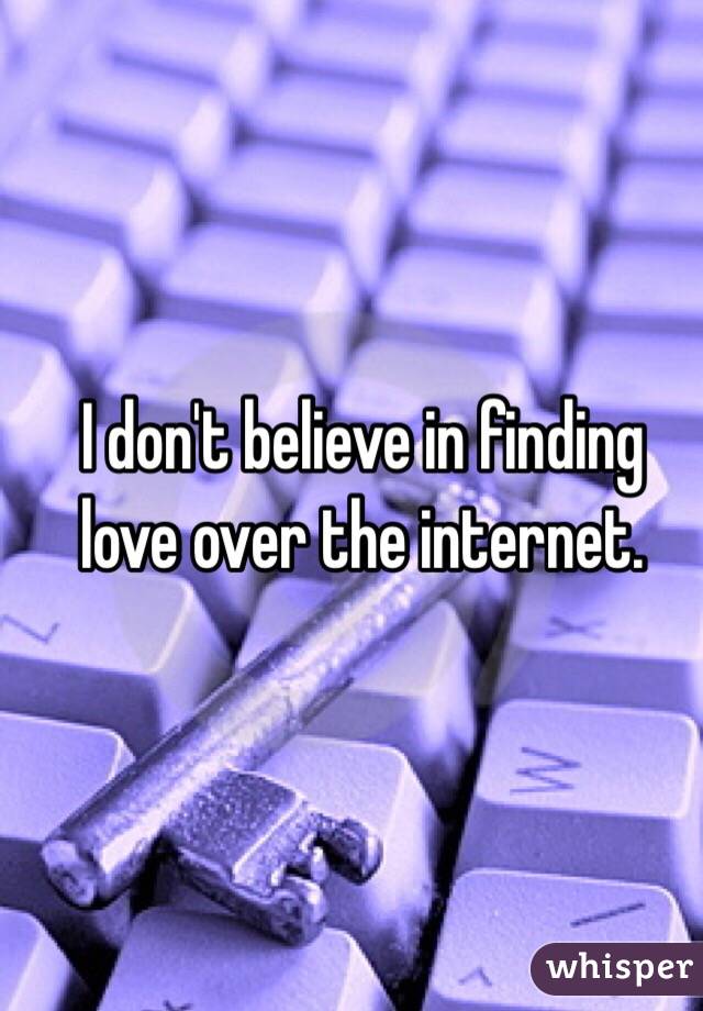 I don't believe in finding love over the internet.