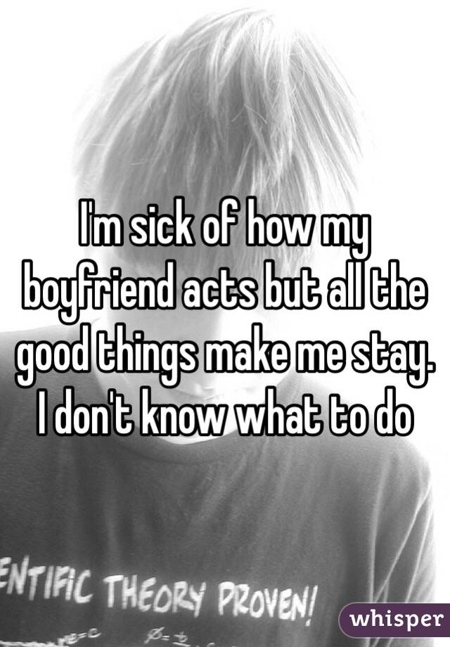 I'm sick of how my boyfriend acts but all the good things make me stay.
I don't know what to do 