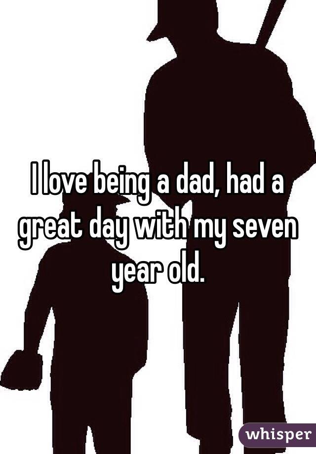 I love being a dad, had a great day with my seven year old.