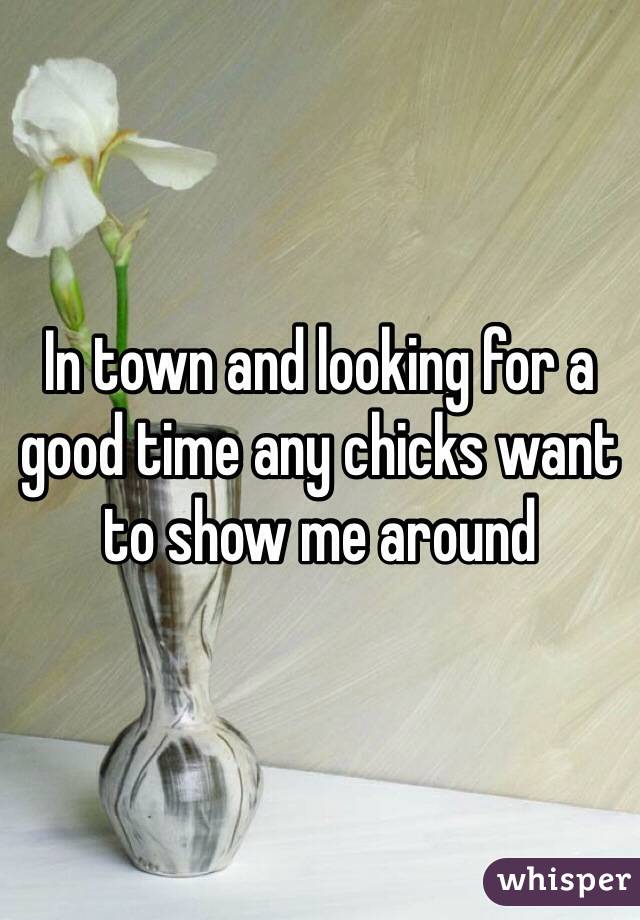 In town and looking for a good time any chicks want to show me around