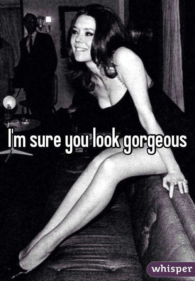 I'm sure you look gorgeous 
