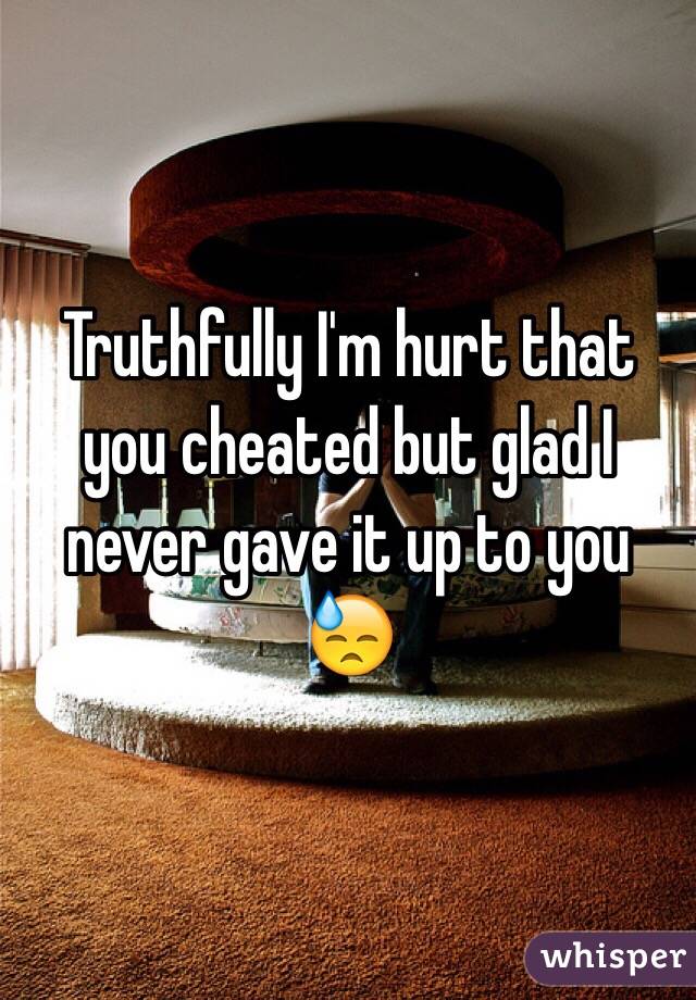 Truthfully I'm hurt that you cheated but glad I never gave it up to you 😓