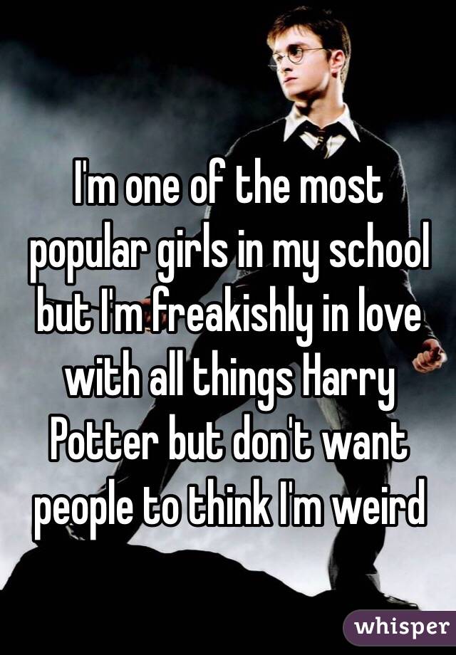 I'm one of the most popular girls in my school but I'm freakishly in love with all things Harry Potter but don't want people to think I'm weird 

