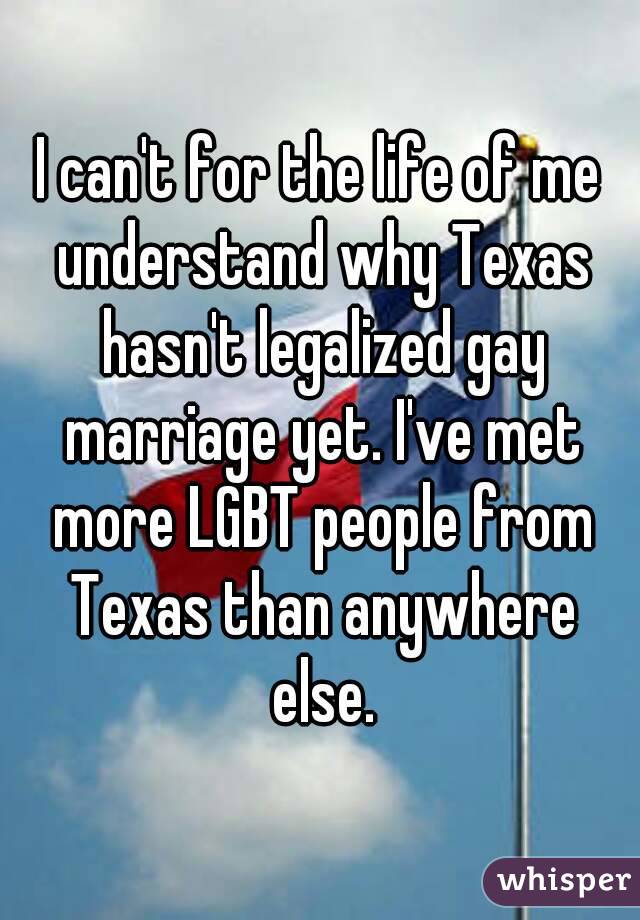I can't for the life of me understand why Texas hasn't legalized gay marriage yet. I've met more LGBT people from Texas than anywhere else.