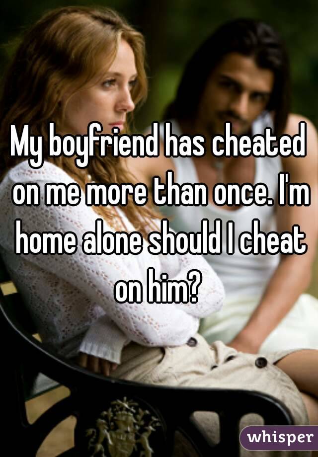 My boyfriend has cheated on me more than once. I'm home alone should I cheat on him? 