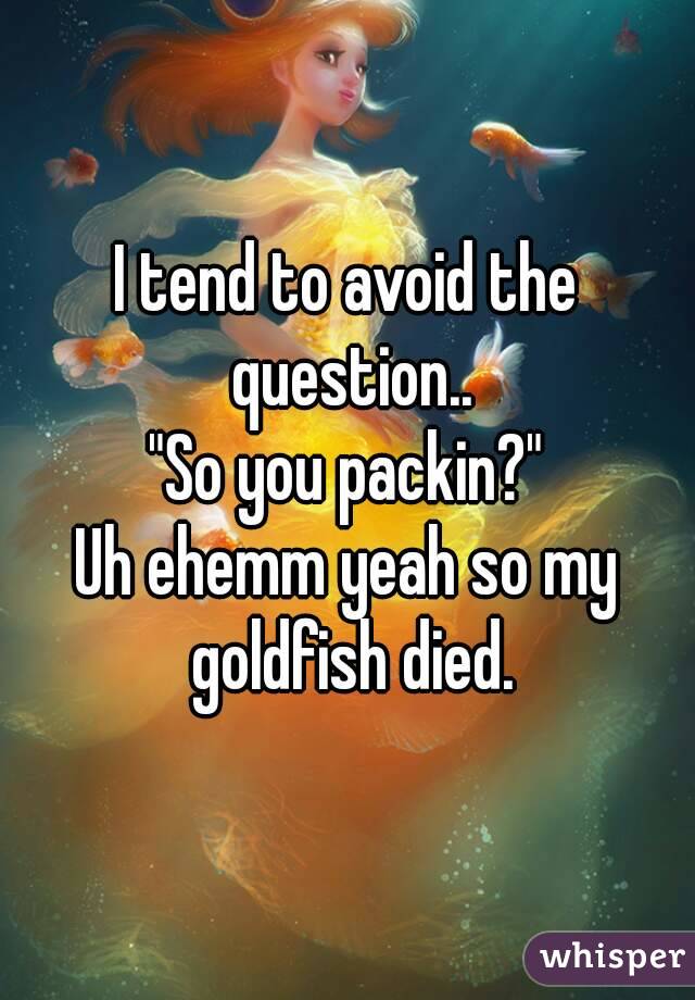 I tend to avoid the question..
"So you packin?"
Uh ehemm yeah so my goldfish died.
