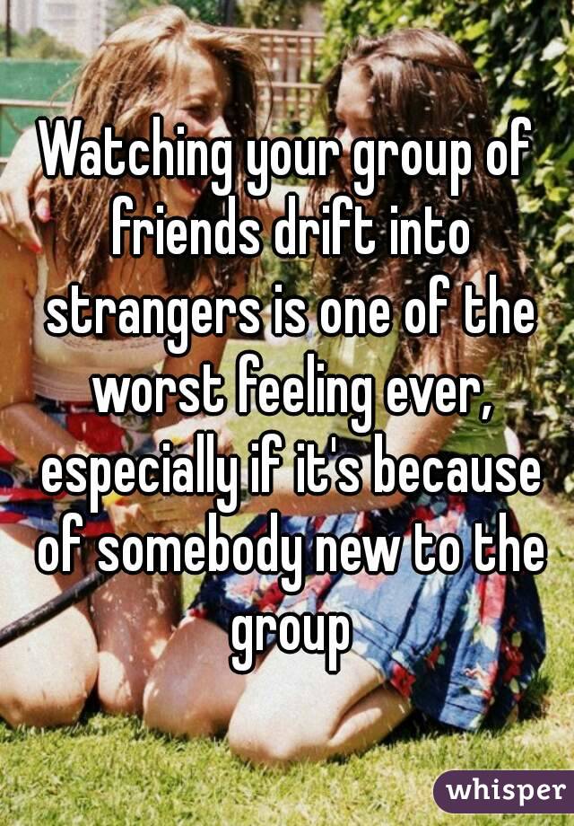 Watching your group of friends drift into strangers is one of the worst feeling ever, especially if it's because of somebody new to the group