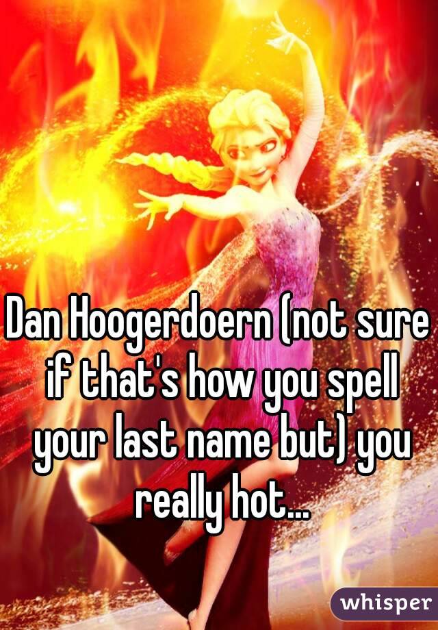 Dan Hoogerdoern (not sure if that's how you spell your last name but) you really hot...