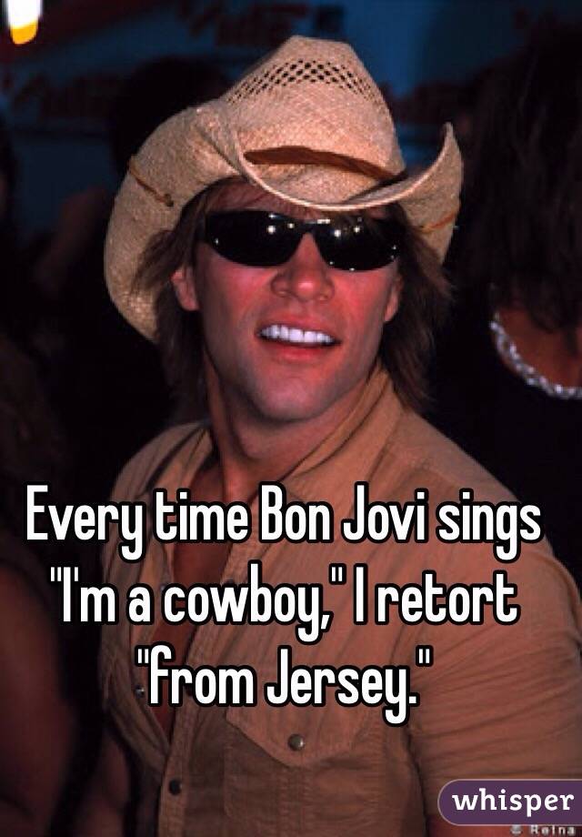 Every time Bon Jovi sings "I'm a cowboy," I retort "from Jersey."