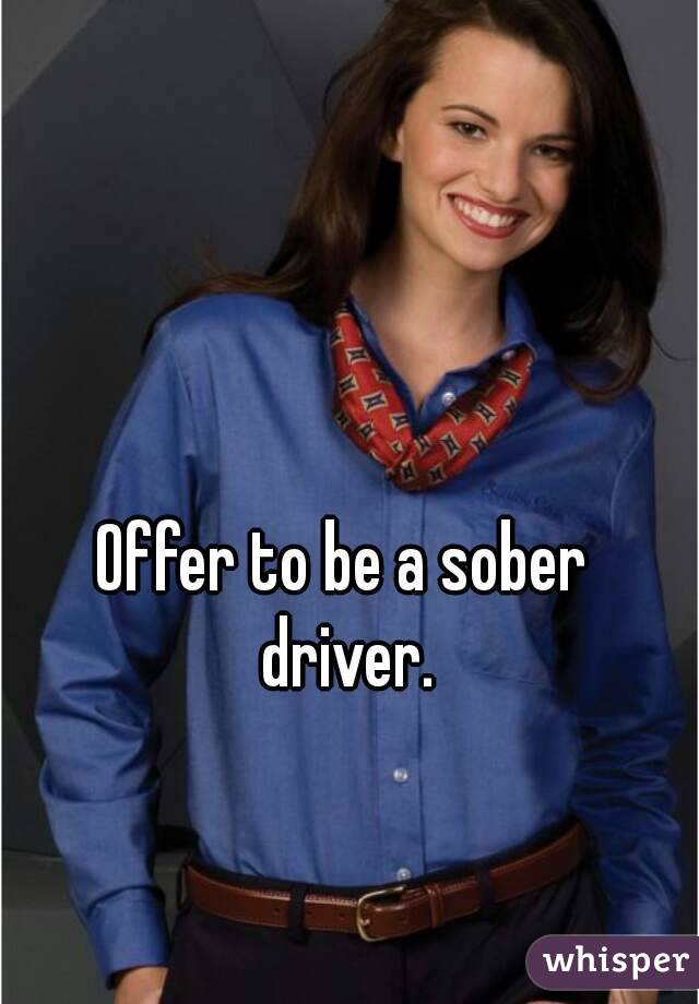 Offer to be a sober driver.