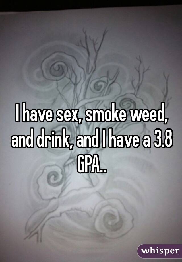 I have sex, smoke weed, and drink, and I have a 3.8 GPA..