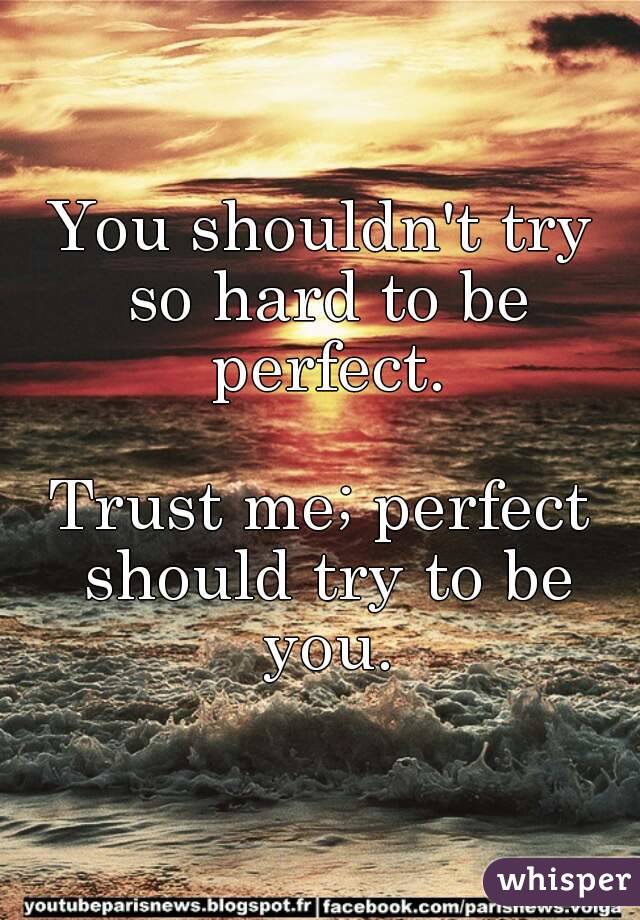 You shouldn't try so hard to be perfect.

Trust me; perfect should try to be you.