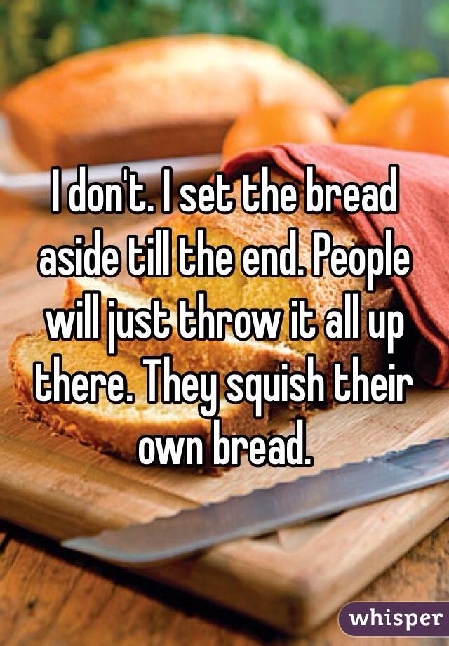 I don't. I set the bread aside till the end. People will just throw it all up there. They squish their own bread. 